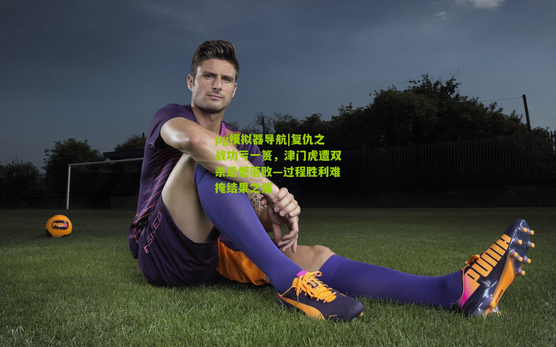 复仇之战功亏一篑,津门虎遭双杀遗憾落败—过程胜利难掩结果之痛