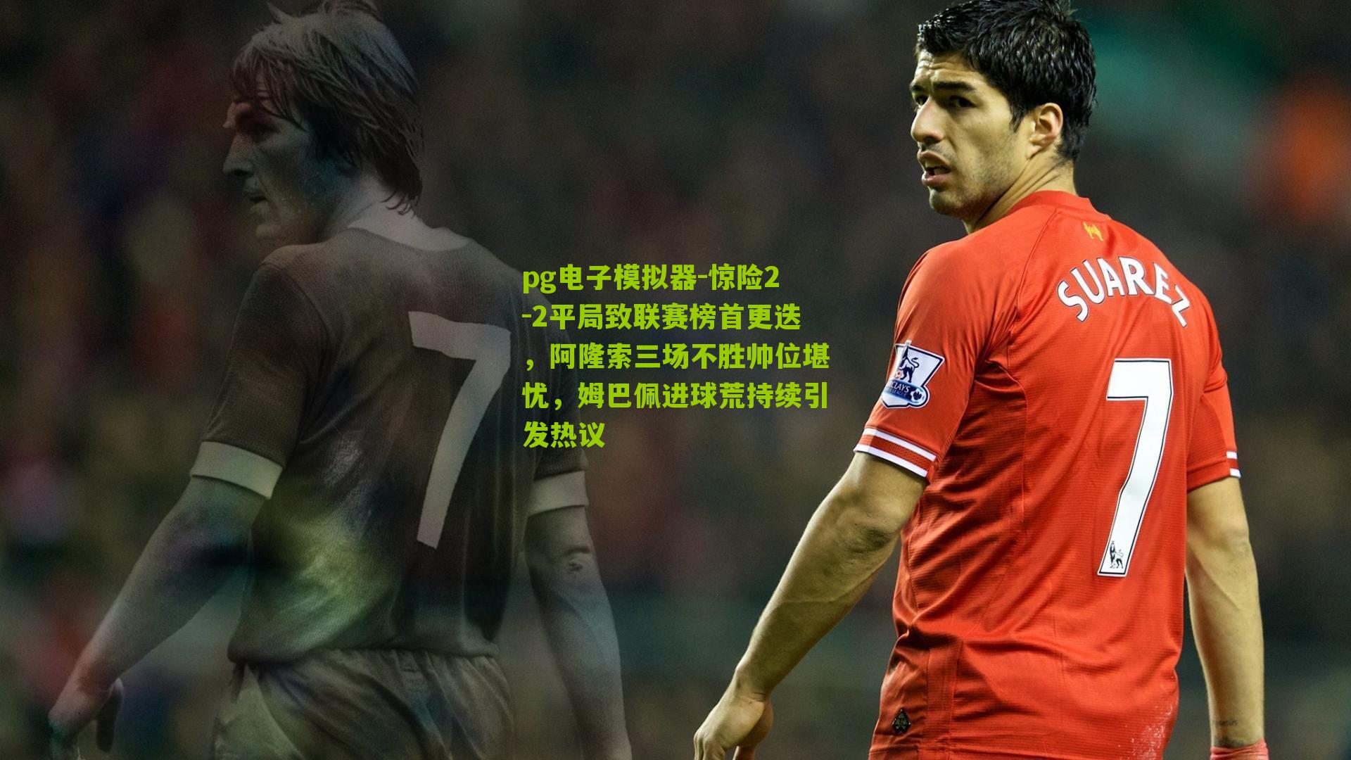 pg电子模拟器-惊险2-2平局致联赛榜首更迭，阿隆索三场不胜帅位堪忧，姆巴佩进球荒持续引发热议