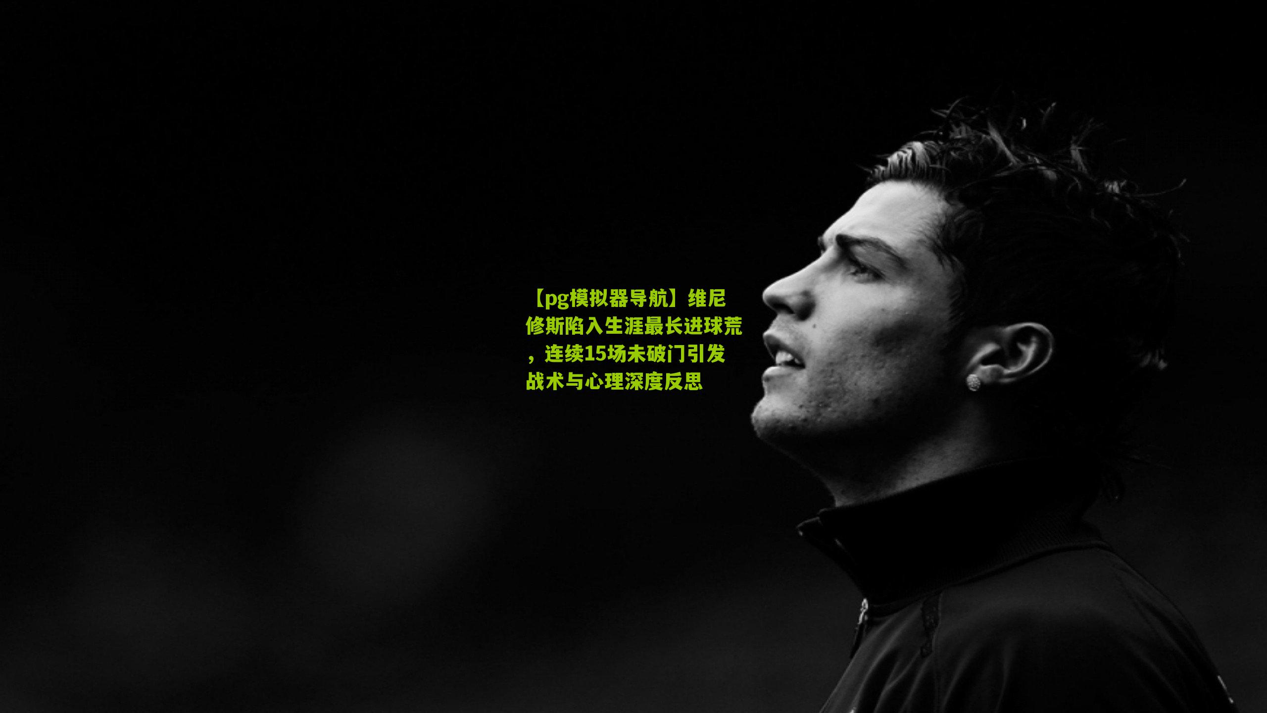 维尼修斯陷入生涯最长进球荒,连续15场未破门引发战术与心理深度反思