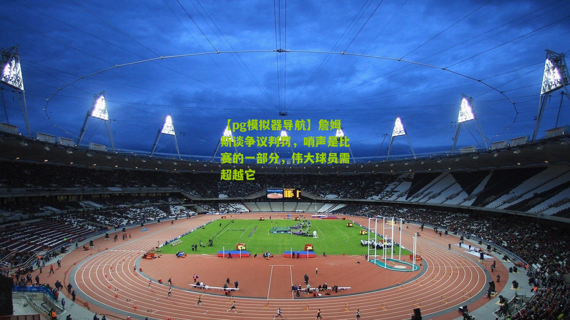 詹姆斯谈争议判罚，哨声是比赛的一部分，伟大球员需超越它