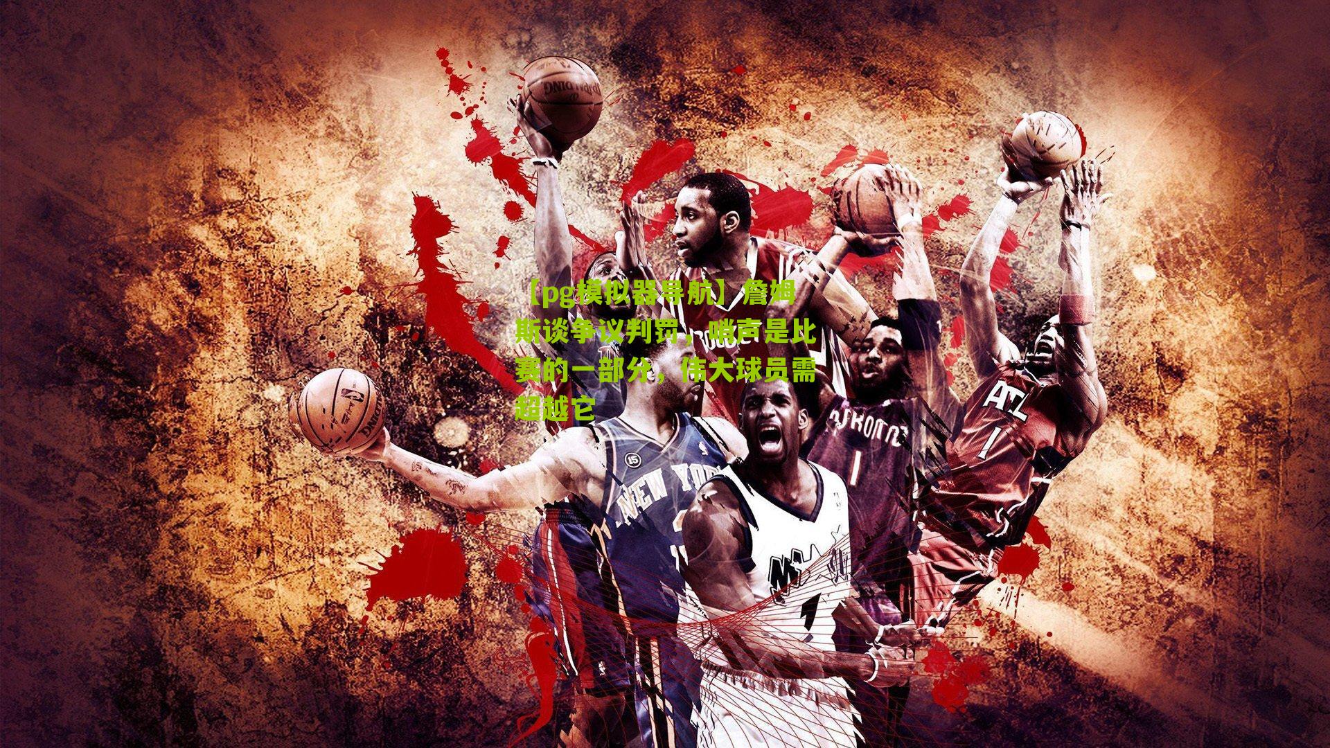 詹姆斯谈争议判罚，哨声是比赛的一部分，伟大球员需超越它