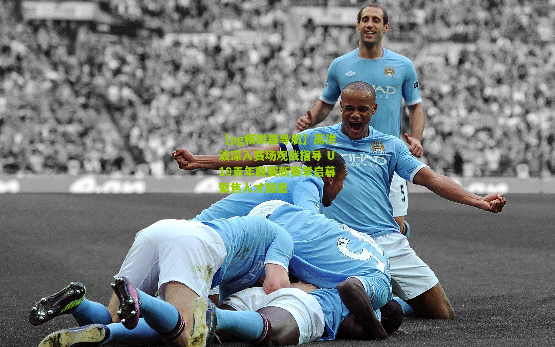 【pg模拟器导航】高洪波深入赛场观战指导 U19青年联赛新赛季启幕聚焦人才锻造