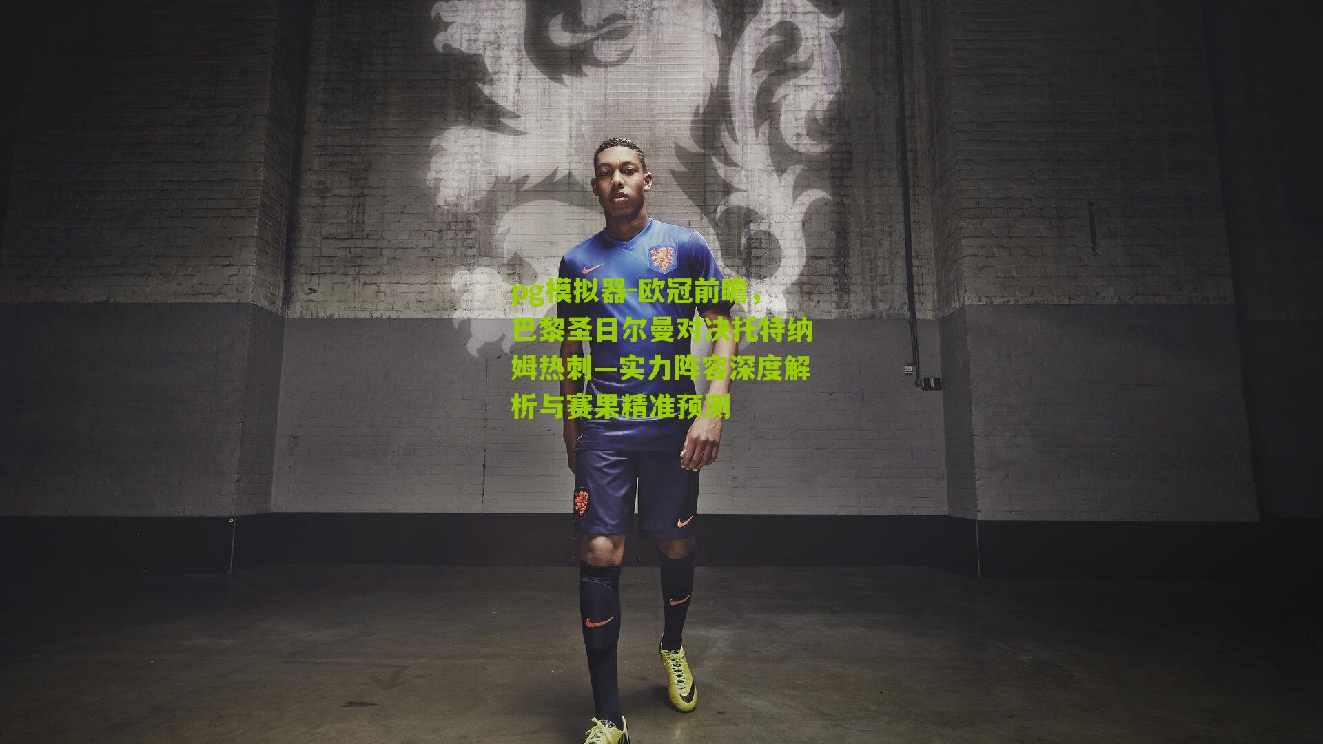 pg模拟器-欧冠前瞻，巴黎圣日尔曼对决托特纳姆热刺—实力阵容深度解析与赛果精准预测