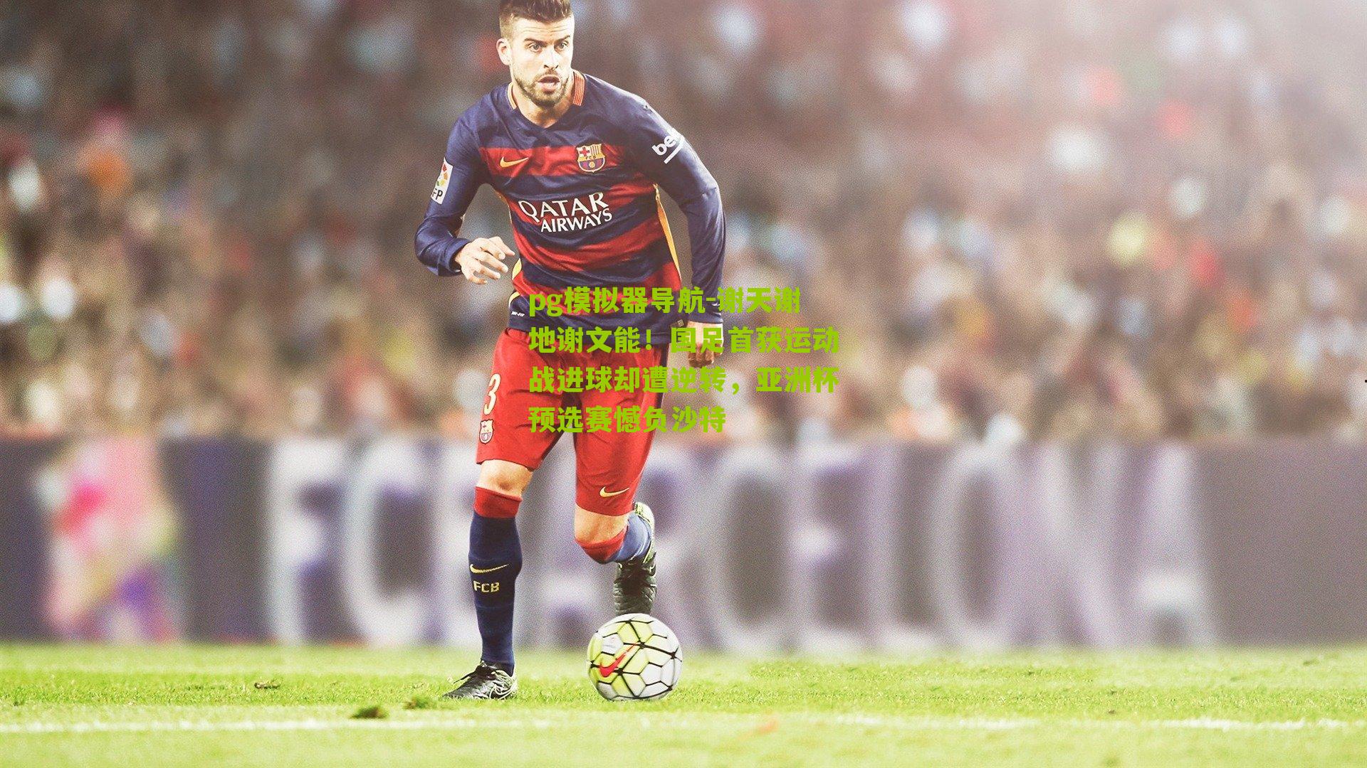 谢天谢地谢文能!国足首获运动战进球却遭逆转,亚洲杯预选赛憾负沙特