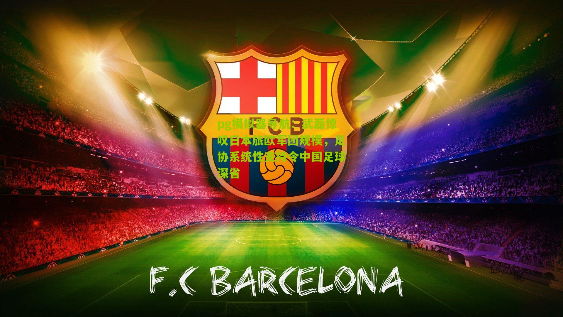 pg模拟器导航：武磊惊叹日本旅欧军团规模，足协系统性支持令中国足球深省