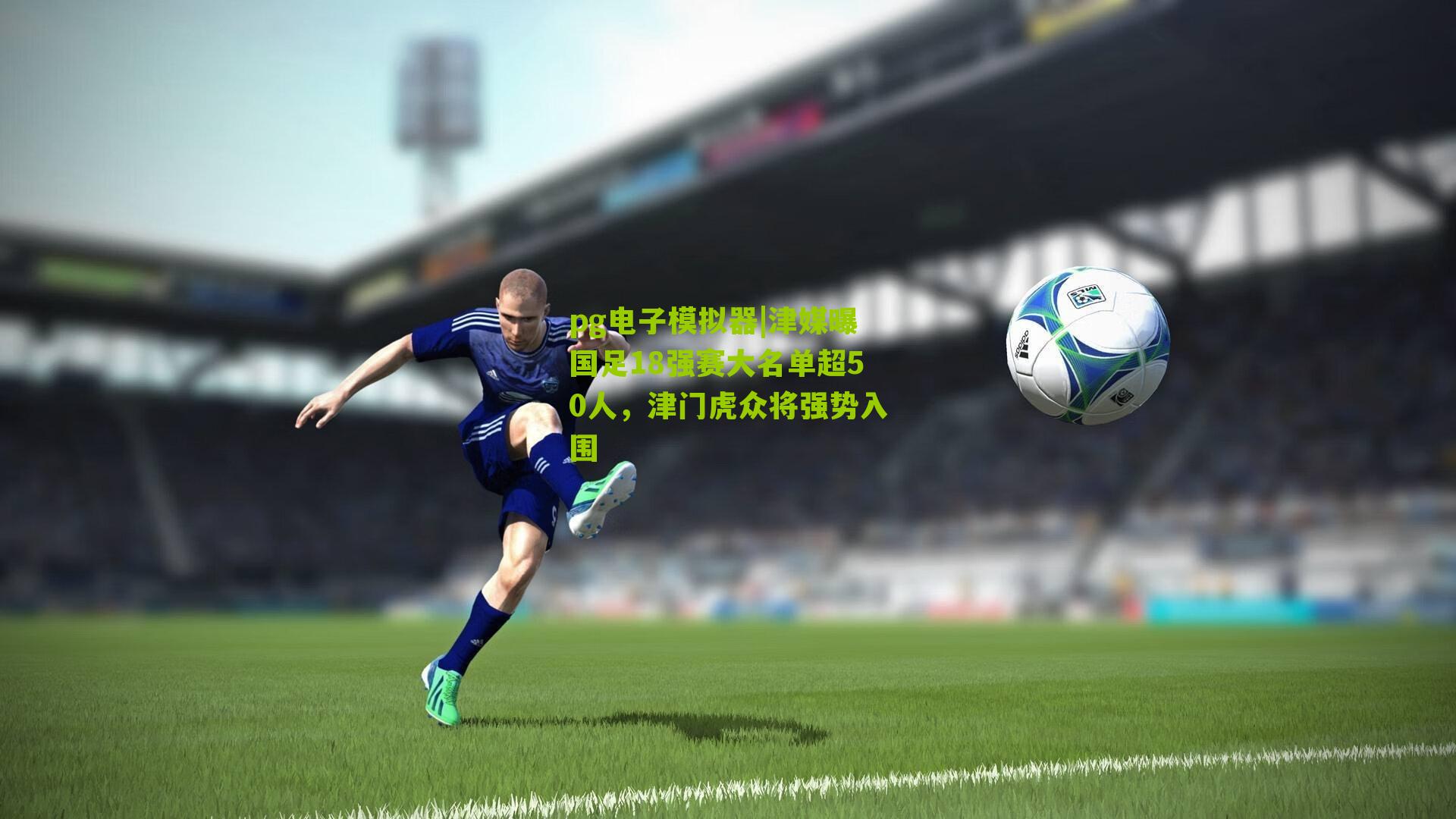津媒曝国足18强赛大名单超50人，津门虎众将强势入围
